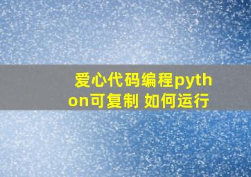 爱心代码编程python可复制 如何运行